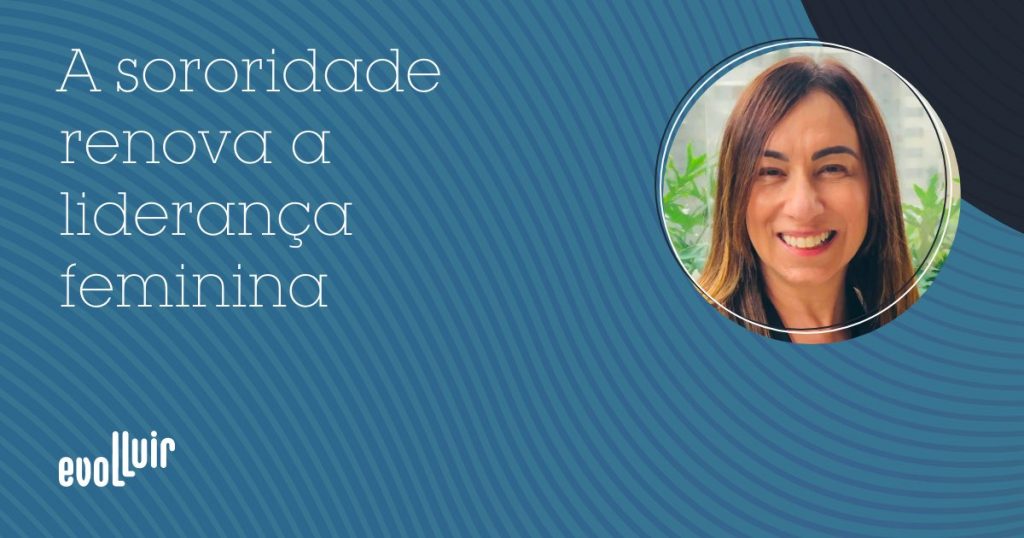 A sororidade renova a liderança feminina - Silvia Spessotto Evolluir